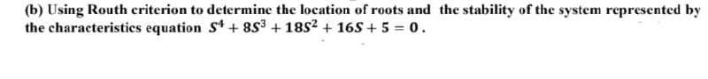 (b) Using Routh criterion to determine the location of roots and the stability of the system represented by
the characteristics equation St + 853 + 1852 + 16S + 5 = 0.
