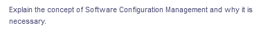 Explain the concept of Software Configuration Management and why it is
necessary.