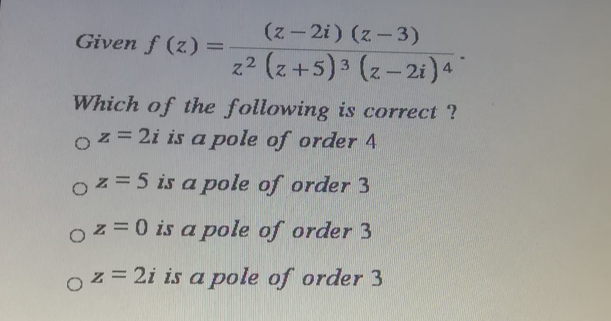 (z-2i) (z-3)
Given f (z) =
z² (z+5)3 (z-2i)4
Which of the following is correct ?
Oz= 2i is a pole of order 4
Oz=5 is a pole of order 3
Oz=0 is a pole of order 3
z = 2i is a pole of order 3
