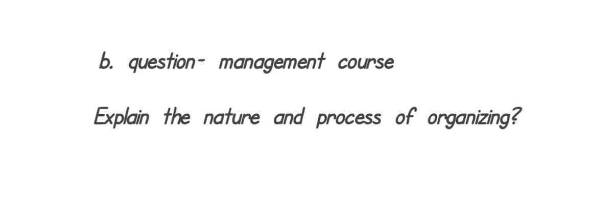 b. question- management course
Explain the nature and process of organizing?
