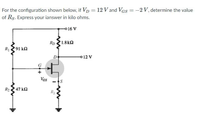 For the configuration shown below, if Vp = 12 V and VGs = -2 V, determine the value
of Rs. Express your ianswer in kilo ohms.
016 V
Rp 1.8kn
R291 kn
D
012 V
Vas
R2 47 k2
Rs
