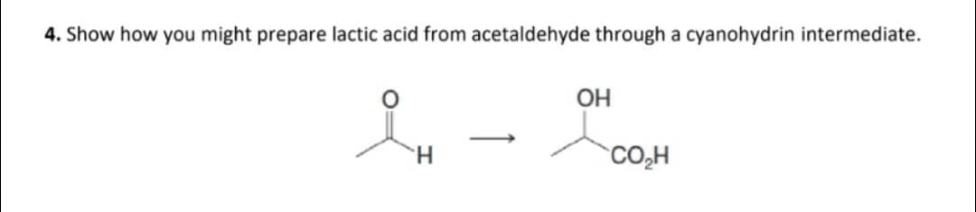 4. Show how you might prepare lactic acid from acetaldehyde through a cyanohydrin intermediate.
Н
ОН
CO H