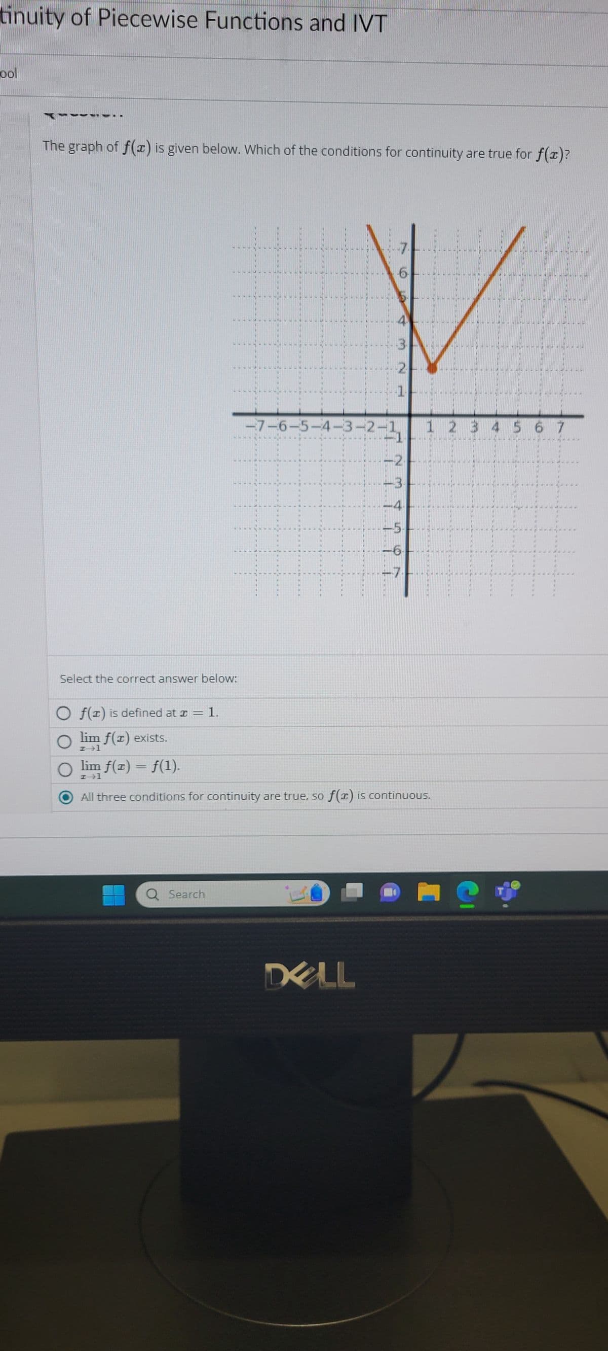 tinuity of Piecewise Functions and IVT
ool
The graph of f(x) is given below. Which of the conditions for continuity are true for f(x)?
Select the correct answer below:
Of(x) is defined at ± = 1.
Olim f(x) exists.
O
Q Search
4
-7-6-5-4-3-2-1
DELL
MNH
3
2
-2.
-3-
-5.
lim ƒ(x) = ƒ(1).
#→1
All three conditions for continuity are true, so f(x) is continuous.
THING
MNH
THIRI
IC
HANA
1 2 3 4 5 6 7
KAROOGTALARIMACCH
MI
MI
---------
HA -----------
MI
-----
MI
-----