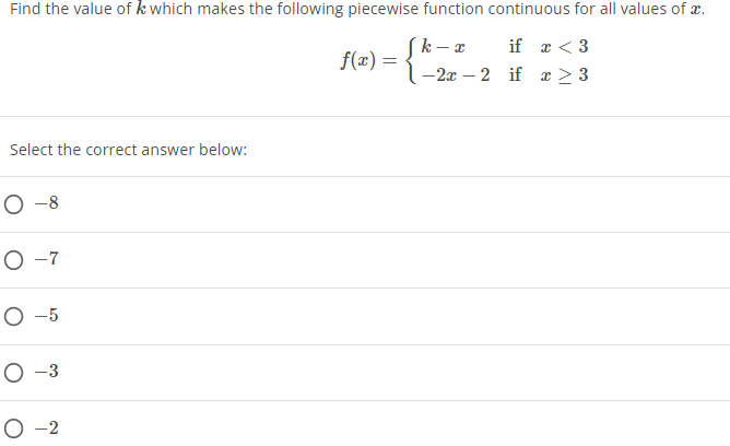 Find the value of k which makes the following piecewise function continuous for all values of x.
k-x
if x < 3
f(x)
=
-2x2 if x ≥ 3
Select the correct answer below:
O-8
0-7
O-5
O-3
O-2