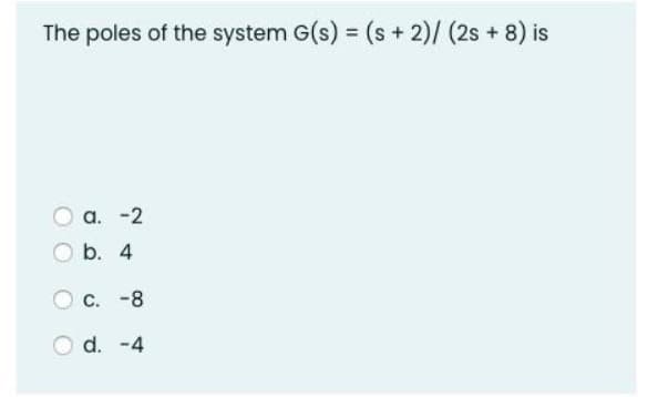 The poles of the system G(s) = (s + 2)/(2s+8) is
a. -2
b. 4
C. -8
d. -4