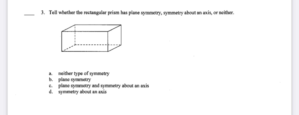 3. Tell whether the rectangular prism has plane symmetry, symmetry about an axis, or neither.
neither type of symmetry
b. plane symmetry
plane symmetry and symmetry about an axis
d. symmetry about an axis
а.
с.
