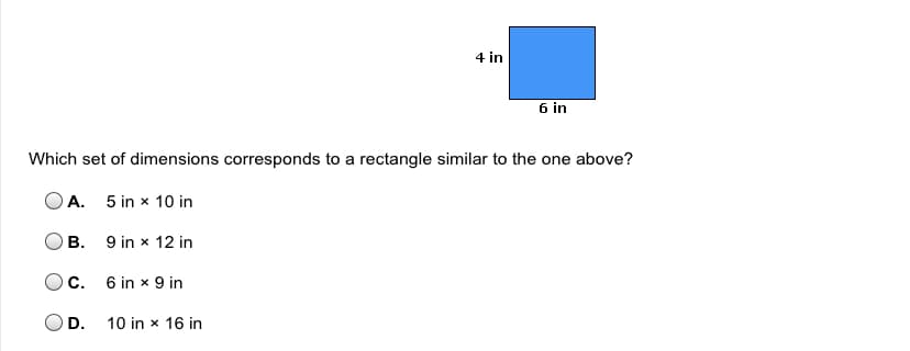 4 in
6 in
Which set of dimensions corresponds to a rectangle similar to the one above?
A. 5 in x 10 in
В.
9 in x 12 in
C. 6 in x 9 in
D.
10 in x 16 in
