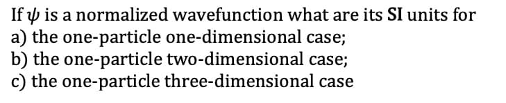 If y is a normalized wavefunction what are its SI units for
a) the one-particle one-dimensional case;
b) the one-particle two-dimensional case;
c) the one-particle three-dimensional case
