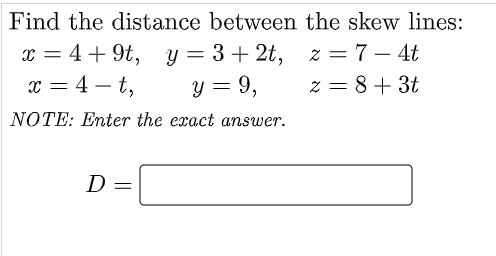 Find the distance between the skew lines:
x = 4+ 9t,
x = 4 – t,
y = 3+ 2t, z = 7 – 4t
y = 9,
z = 8+ 3t
NOTE: Enter the exact answer.
D
