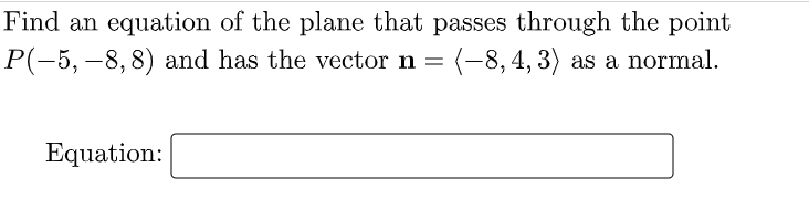 Find an equation of the plane that passes through the point
P(-5, –8,8) and has the vector n =
(-8, 4, 3) as a normal.
Equation:
