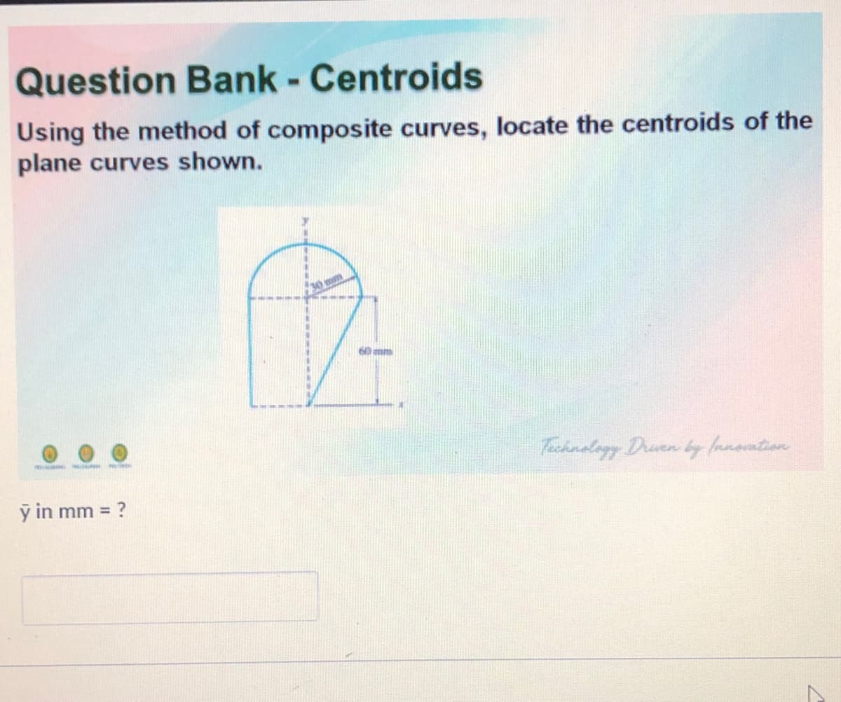 Question Bank - Centroids
Using the method of composite curves, locate the centroids of the
plane curves shown.
60mm
Tichnology Druen by lanoation
ỹ in mm =
