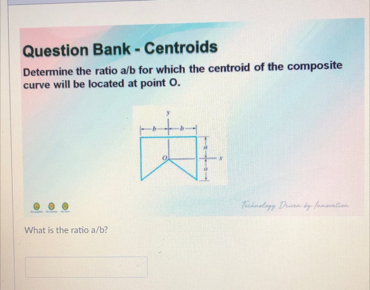 Question Bank - Centroids
Determine the ratio a/b for which the centroid of the composite
curve will be located at point O.
Technolagy Drven by lanontion
What is the ratio a/b?
