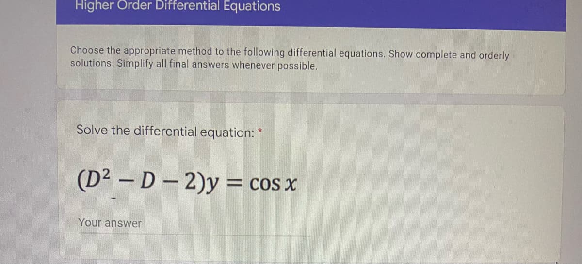 Higher Order Differential Equations
Choose the appropriate method to the following differential equations. Show complete and orderly
solutions. Simplify all final answers whenever possible.
Solve the differential equation: *
(D² - D-2)y = cos x
Your answer