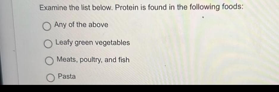 Examine the list below. Protein is found in the following foods:
O Any of the above
Leafy green vegetables
O Meats, poultry, and fish
Pasta