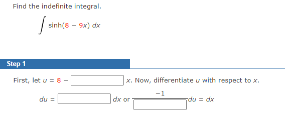 Find the indefinite integral.
sinh(8 – 9x) dx
Step 1
First, let u = 8 -
x. Now, differentiate u with respect to x.
-1
du =
dx or
du = dx
