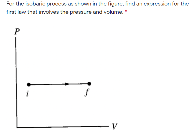 For the isobaric process as shown in the figure, find an expression for the
first law that involves the pressure and volume. *
P
i
f
V