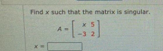 Find x such that the matrix is singular.
x 5
A =
-3 2
X =
