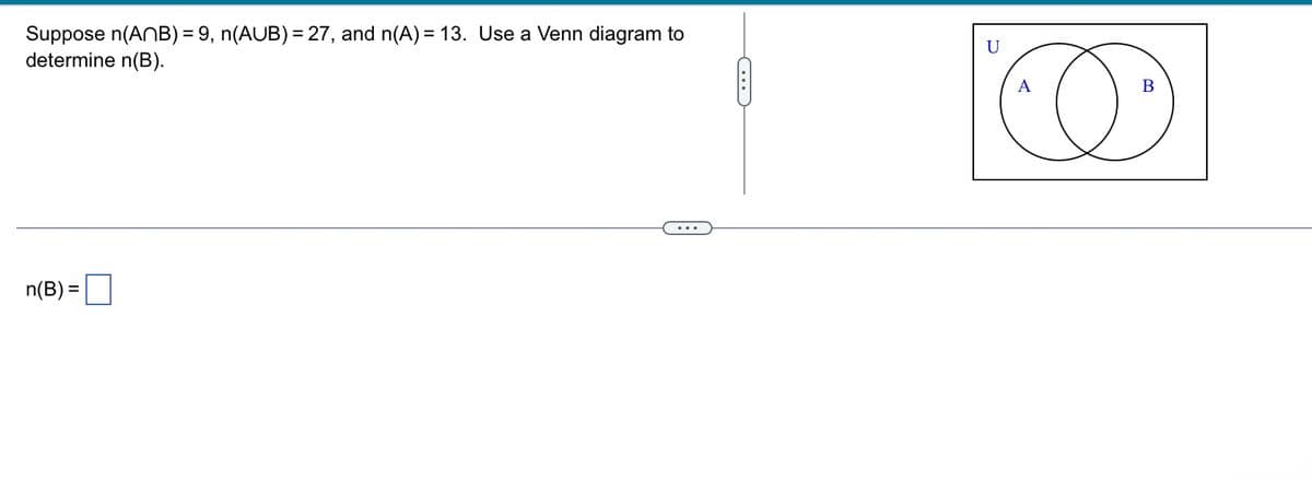Suppose n(ANB) = 9, n(AUB) = 27, and n(A) = 13. Use a Venn diagram to
determine n(B).
n(B) =
C
10
B