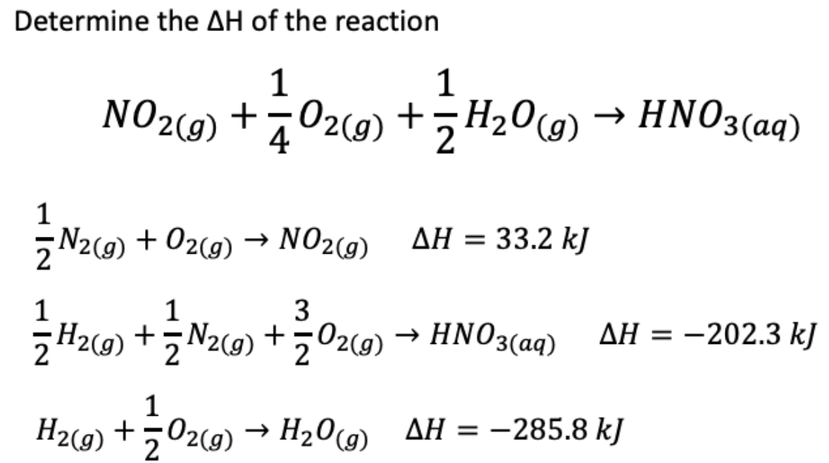 Determine the AH of the reaction
1
1
NO29) + 702c9) +5H20(9) → HNO3(aq)
4
AH = 33.2 kJ
5 N2c9) + O2cg) → N02c9)
1
Haa) +Nzo) +0zc) → HNO3(aq) AH = -202.3 kJ
1
H2(g)
- ΗΝO3(αq)
1
H2(g) * 2
→ H20(g) AH = -285.8 kJ
