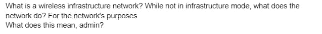 What is a wireless infrastructure network? While not in infrastructure mode, what does the
network do? For the network's purposes
What does this mean, admin?
