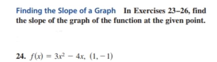 Finding the Slope of a Graph In Exercises 23-26, find
the slope of the graph of the function at the given point.
24. f(x) = 3x2 – 4x, (1, – 1)
%3D
-
