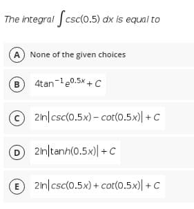 The integral fcsc(0.5) dx is equal to
A None of the given choices
B 4tan le0.5x+ C
в
© 2n|csc(0.5x) - cot(0.5x)| + C
D 21n|tanh(0.5x)| + C
E 2in|csc(0.5x) + cot(0.5x)| +C
