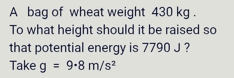 A bag of wheat weight 430 kg.
To what height should it be raised so
that potential energy is 7790 J?
Take g = 9.8 m/s?
%3D

