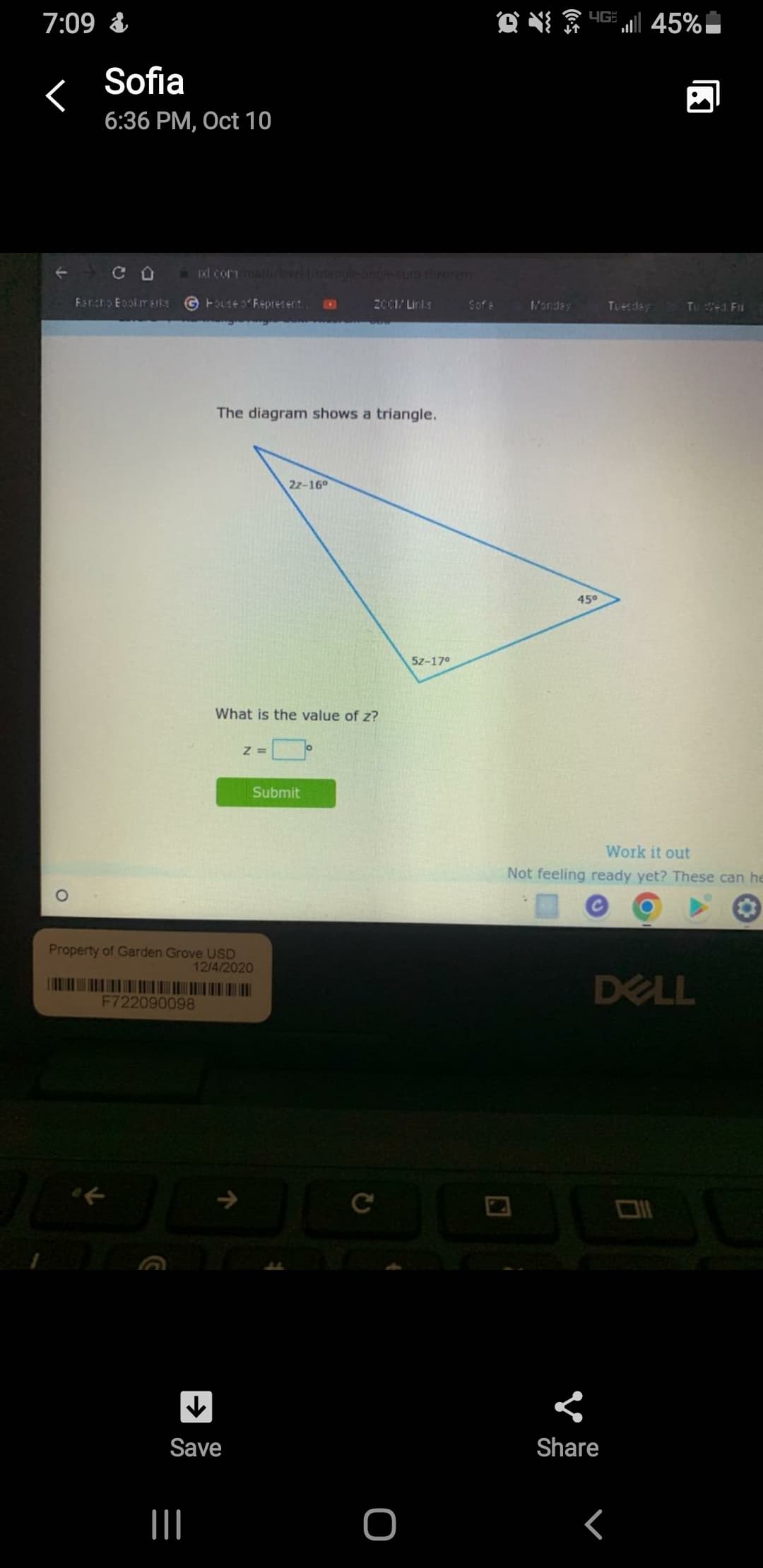 7:09
O
Sofia
6:36 PM, Oct 10
со à xl com math level-1-triangle-angle-sum theorem
G House of Represent..
Fancho Bookmarks
F722090098
of
The diagram shows a triangle.
Property of Garden Grove USD
12/4/2020
|||
↓
Save
What is the value of z?
Z=
2z-16⁰
2001/ Links
Submit
O
5z-17⁰
N
Monday
4 | 45%
45⁰
Tuesday
Work it out
Not feeling ready yet? These can he
Share
Tu Wed Fri
DELL
r