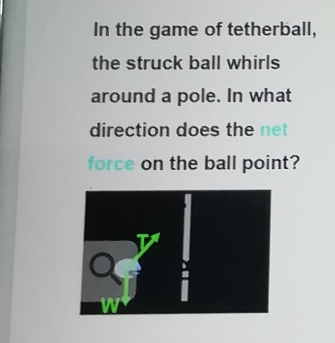 In the game of tetherball,
the struck ball whirls
around a pole. In what
direction does the net
force on the ball point?
