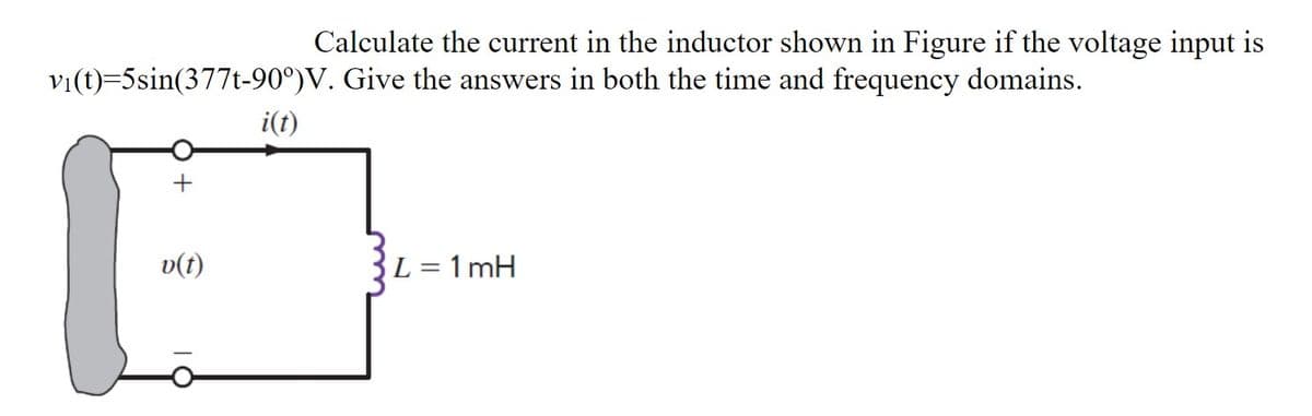 Calculate the current in the inductor shown in Figure if the voltage input is
vi(t)=5sin(377t-90°)V. Give the answers in both the time and frequency domains.
+
v(t)
i(t)
L=1mH