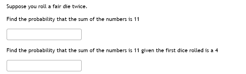 Suppose you roll a fair die twice.
Find the probability that the sum of the numbers is 11
Find the probability that the sum of the numbers is 11 given the first dice rolled is a 4
