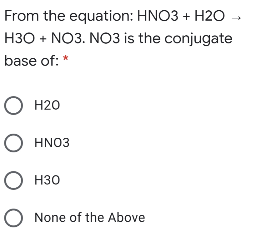 From the equation: HNO3 + H2O
H30 + NO3. NO3 is the conjugate
base of: *
O H20
O HNO3
О нзо
O None of the Above
ООО О
