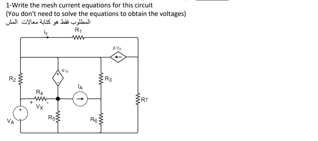 1-Write the mesh current equations for this circuit
(You don't need to solve the equations to obtain the voltages)
المطلوب فقط هو کتابة معالات المش
R1
B Vx
a ix
R3
R2
R4
R7
Vx
R5-
R6
VA
ww
