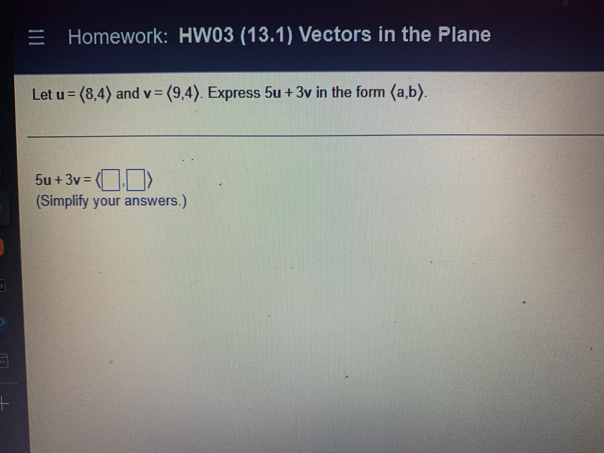 D
+
Homework: HW03 (13.1) Vectors in the Plane
Let u = (8,4) and v= (9,4). Express 5u +3v in the form (a,b).
5u+3v = (₁)
(Simplify your answers.)
