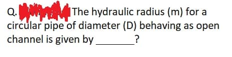 Q. The hydraulic radius (m) for a
circular pipe of diameter (D) behaving as open
channel is given by
?
