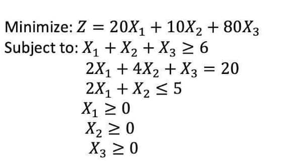 Minimize: Z
20X1 + 10X2 + 80X3
Subject to: X1 + X2 + X3 2 6
2X1 + 4X2 + X3 = 20
2X1 + X2 < 5
X1 2 0
X2 2 0
X3 2 0
