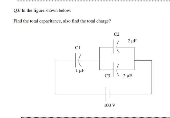 Q3/ In the figure shown below:
Find the total capacitance, also find the total charge?
C2
2 µF
1 µF
C3
2 µF
100 V
