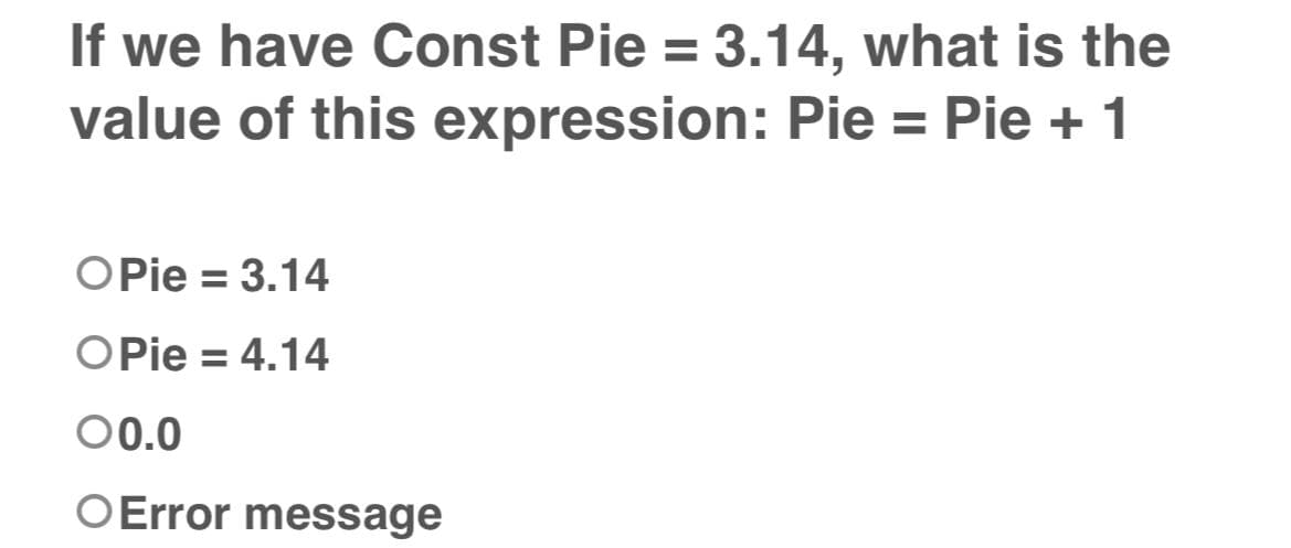 If we have Const Pie = 3.14, what is the
value of this expression: Pie = Pie + 1
OPie = 3.14
OPie = 4.14
00.0
OError message