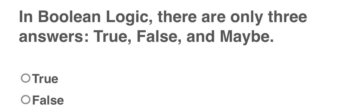 In Boolean Logic, there are only three
answers: True, False, and Maybe.
O True
O False