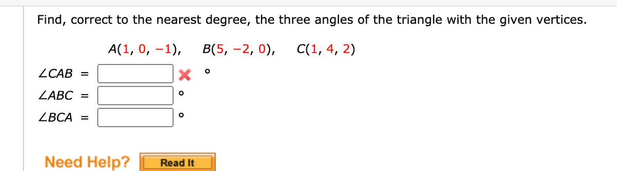 Find, correct to the nearest degree, the three angles of the triangle with the given vertices.
A(1, 0, –1),
В(5, —2, 0),
С(1, 4, 2)
ZCAB =
ZABC =
ZBCA =
Need Help?
Read It
