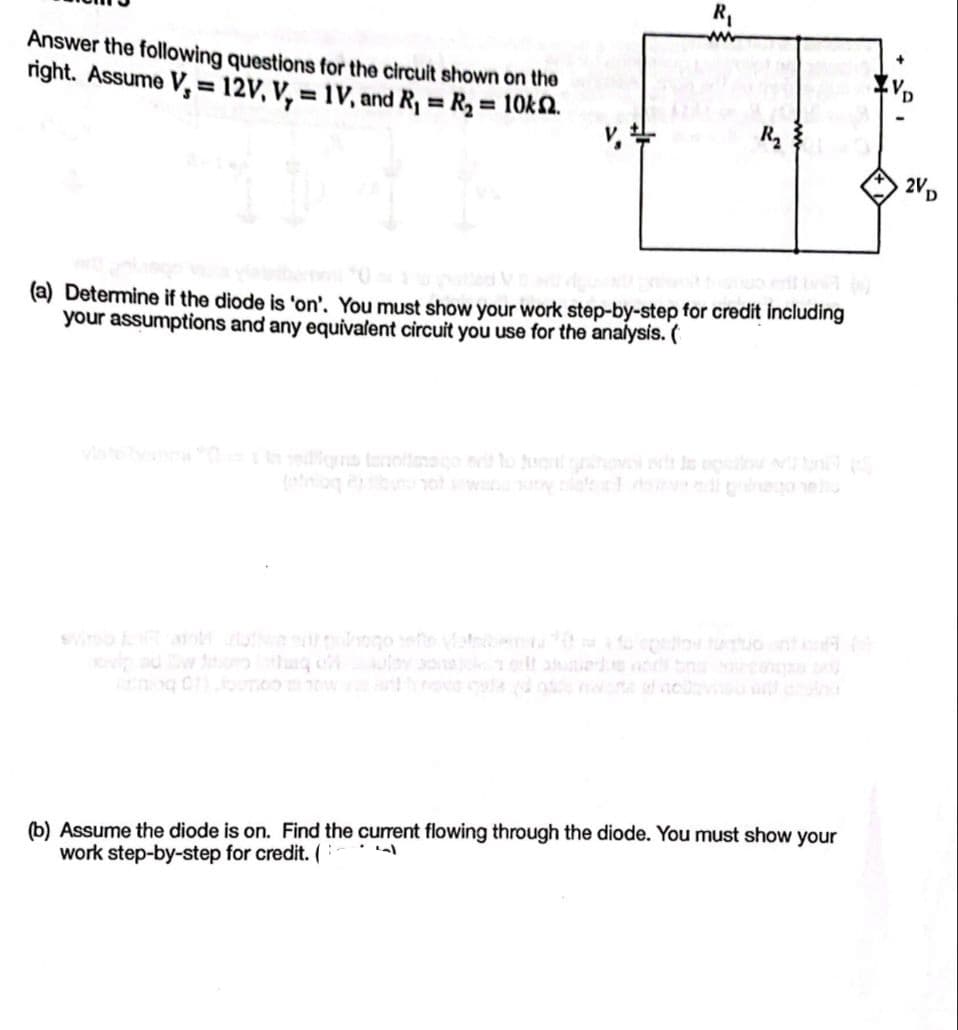Answer the following questions for the circuit shown on the
right. Assume V, 12V, V, = 1V, and R₁ = R₂ = 10k.
=
R₂
(a) Determine if the diode is 'on'. You must show your work step-by-step for credit including
your assumptions and any equivalent circuit you use for the analysis. (
vistebyxona 0 g tanolisnago er to 200
(b) Assume the diode is on. Find the current flowing through the diode. You must show your
work step-by-step for credit. (
2VD