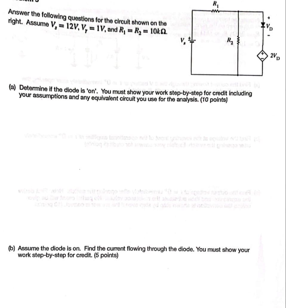 Answer the following questions for the circuit shown on the
right. Assume V, 12V, V, = 1V, and R₁ = R₂ = 10k.
=
R₂
(a) Determine if the diode is 'on'. You must show your work step-by-step for credit including
your assumptions and any equivalent circuit you use for the analysis. (10 points)
vistebevona 0 g tanolisnago eritto 200
(b) Assume the diode is on. Find the current flowing through the diode. You must show your
work step-by-step for credit. (5 points)
2VD