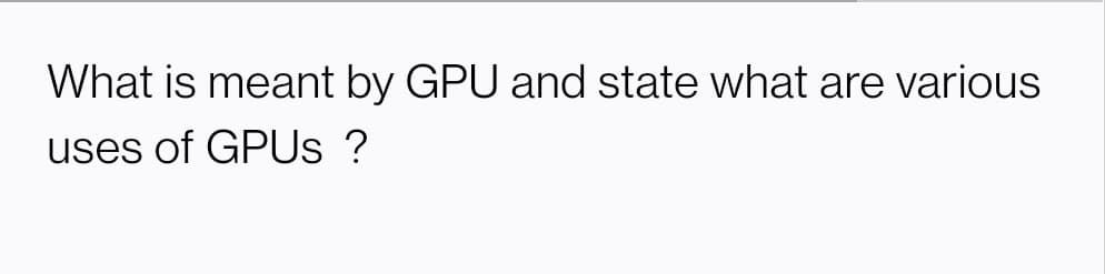What is meant by GPU and state what are various
uses of GPUS ?
