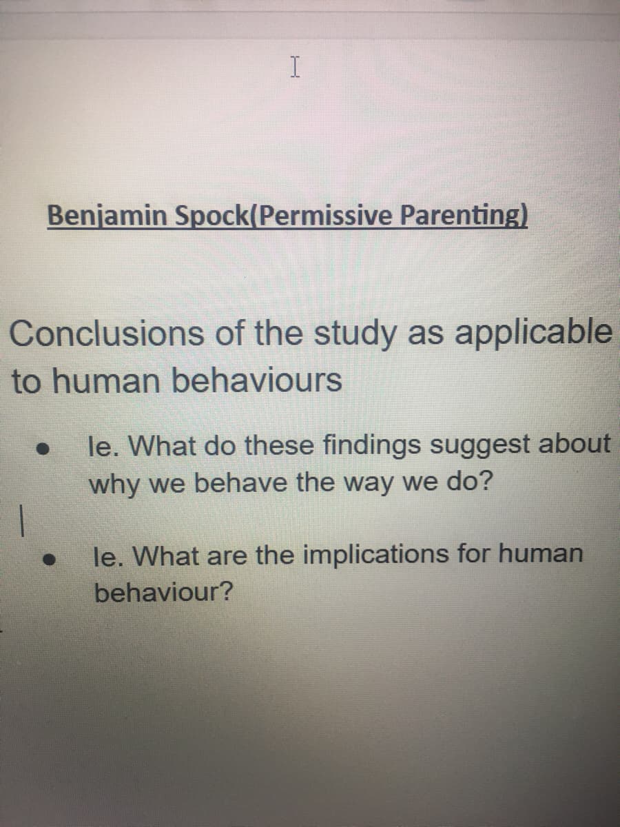I
Benjamin Spock(Permissive Parenting)
Conclusions of the study as applicable
to human behaviours
le. What do these findings suggest about
why we behave the way we do?
le. What are the implications for human
behaviour?
