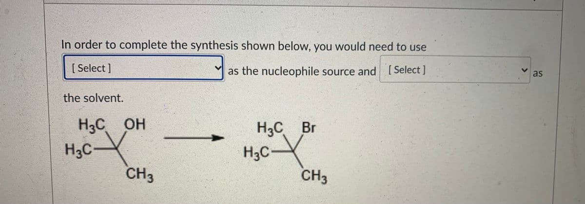 In order to complete the synthesis shown below, you would need to use
[ Select ]
as the nucleophile source and [Select]
as
the solvent.
H3C OH
H3C Br
H3CY
CH3
H3C
CH3
