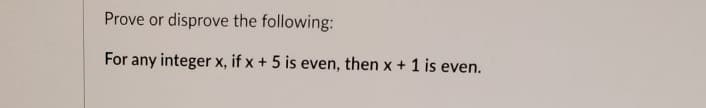 Prove or disprove the following:
For any integer x, if x + 5 is even, then x + 1 is even.