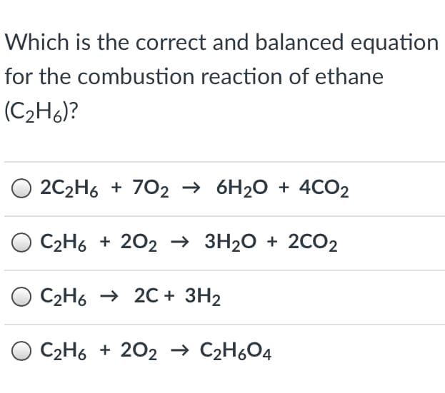 Which is the correct and balanced equation
for the combustion reaction of ethane
(C2H6)?
O 2C2H6 + 7O2 → 6H20 + 4CO2
O C2H6 + 202 → 3H20 + 2CO2
C2H6 → 20 + 3H2
O C2H6 + 202 → C2H6O4
