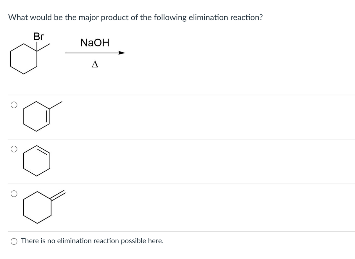 What would be the major product of the following elimination reaction?
Br
NaOH
A
There is no elimination reaction possible here.