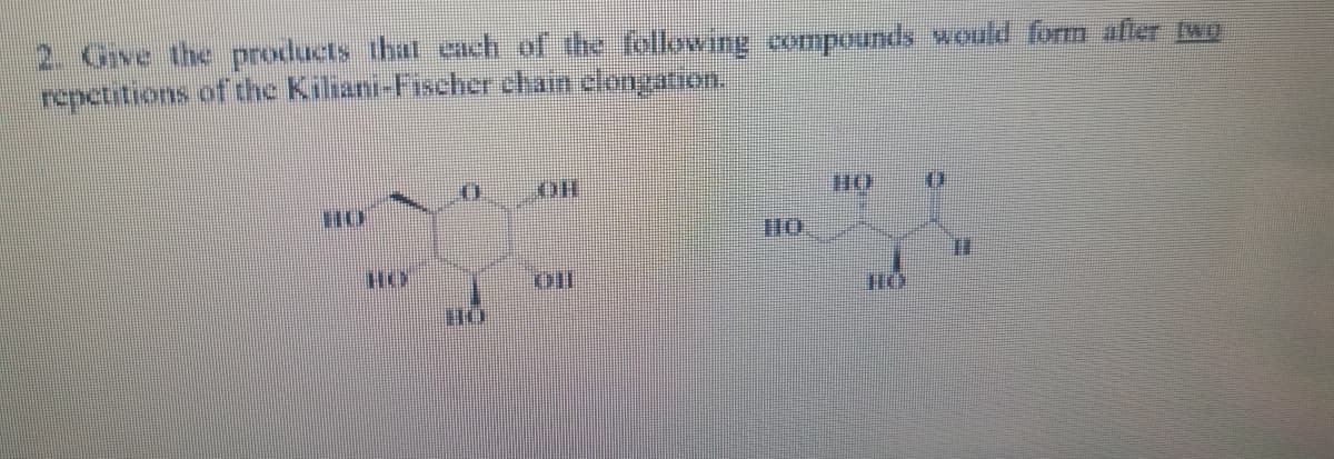 2. Give the products that each of the following compounds would form after two
repetitions of the Kiliani-Fischer chain elongation.
T
11
TU
он
DII
но
TITE