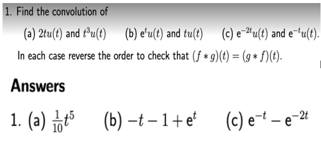 1. Find the convolution of
(a) 2tu(t) and t³u(t) (b) etu(t) and tu(t) (c) e−2u(t) and e¯tu(t).
In each case reverse the order to check that (ƒ * g)(t) = (g* f)(t).
Answers
1. (a)
1/1 +5
(b)-t-1+et
(b)-t-1+et (c) e-te-2